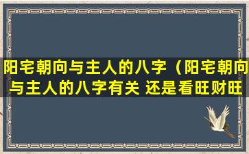 阳宅朝向与主人的八字（阳宅朝向与主人的八字有关 还是看旺财旺丁）